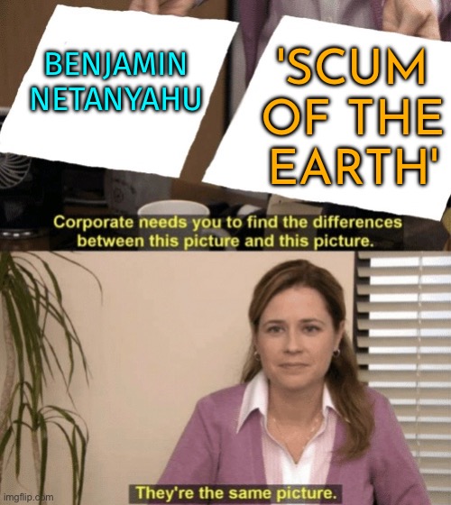 Benjamin 'Scum Of The Earth' Netanyahu | 'SCUM
OF THE
EARTH'; BENJAMIN NETANYAHU | image tagged in corporate needs you to find the differences,palestine,genocide,religion,the abrahamic god,abrahamic religions | made w/ Imgflip meme maker