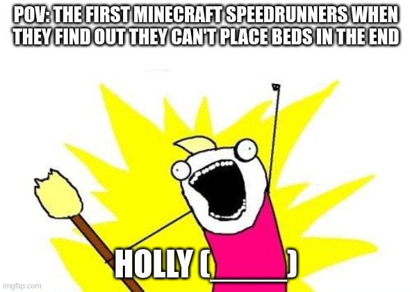 X All The Y Meme | POV: THE FIRST MINECRAFT SPEEDRUNNERS WHEN THEY FIND OUT THEY CAN'T PLACE BEDS IN THE END; HOLLY (____) | image tagged in memes,x all the y | made w/ Imgflip meme maker