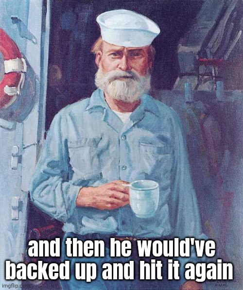 Old sailor  | and then he would've backed up and hit it again | image tagged in old sailor | made w/ Imgflip meme maker