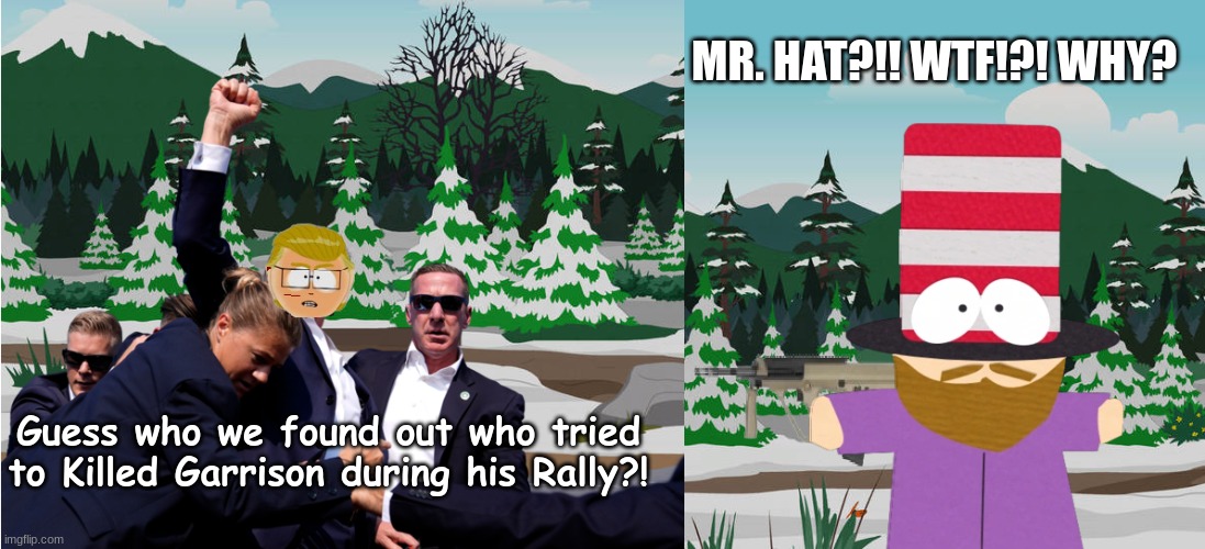 president Garrison once again Almost got killed by Mr. Hat | MR. HAT?!! WTF!?! WHY? Guess who we found out who tried to Killed Garrison during his Rally?! | image tagged in south park,garrison,mr hat,donald trump,assassination | made w/ Imgflip meme maker