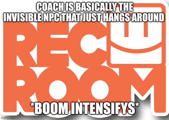 rec room logo | COACH IS BASICALLY THE INVISIBLE NPC THAT JUST HANGS AROUND; *BOOM INTENSIFYS* | image tagged in rec room logo,rec room | made w/ Imgflip meme maker