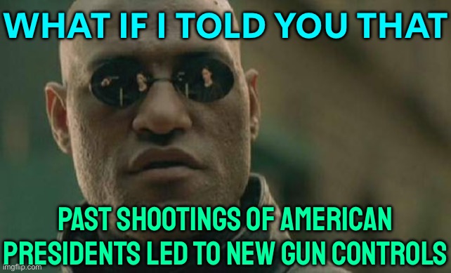 What If I Told You That Past Shootings Of American Presidents Led To New Gun Controls | WHAT IF I TOLD YOU THAT; PAST SHOOTINGS OF AMERICAN PRESIDENTS LED TO NEW GUN CONTROLS | image tagged in memes,matrix morpheus,gun control,gun rights,gun laws,donald trump | made w/ Imgflip meme maker