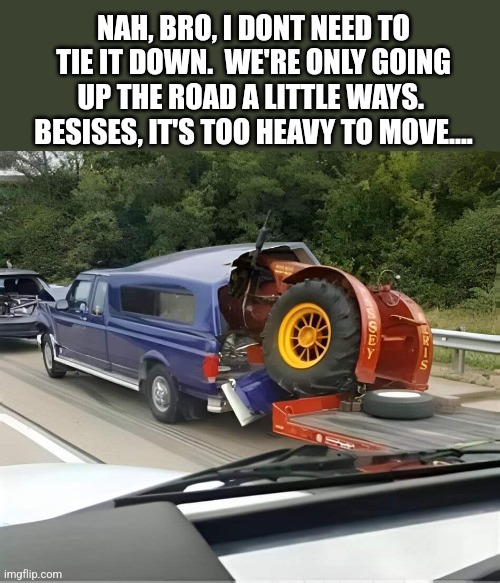 He forgot the Tractor Factor | NAH, BRO, I DONT NEED TO TIE IT DOWN.  WE'RE ONLY GOING UP THE ROAD A LITTLE WAYS.  BESISES, IT'S TOO HEAVY TO MOVE.... | image tagged in tractor,rear ended,yourself,you had one job,bad idea,dumbass | made w/ Imgflip meme maker