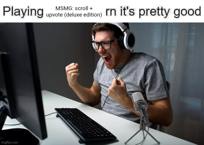 playing ___ rn it's pretty good but it's actually good | MSMG: scroll + upvote (deluxe edition) | image tagged in playing ___ rn it's pretty good but it's actually good | made w/ Imgflip meme maker