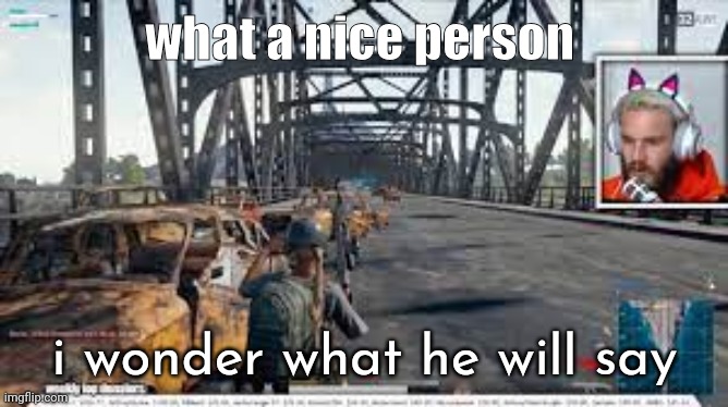 pewdiepie in the bridge | what a nice person; i wonder what he will say | image tagged in pewdiepie in the bridge | made w/ Imgflip meme maker