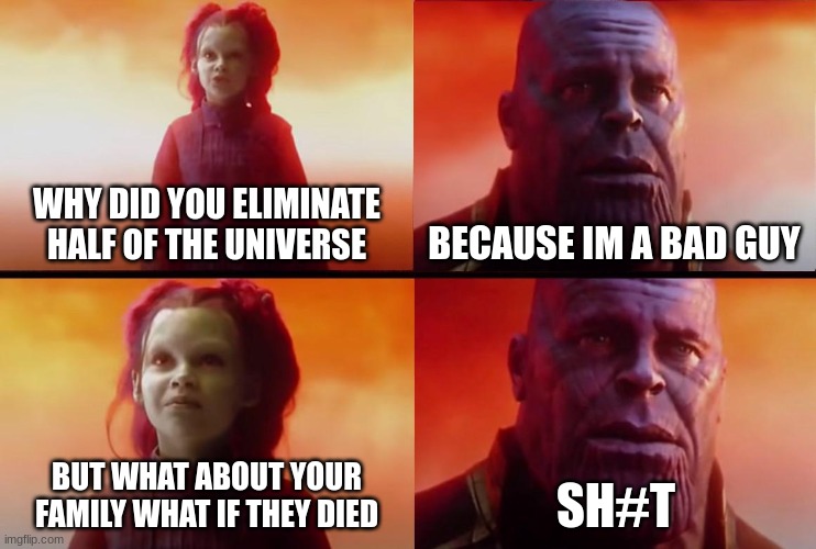 thanos what did it cost | WHY DID YOU ELIMINATE HALF OF THE UNIVERSE; BECAUSE IM A BAD GUY; BUT WHAT ABOUT YOUR FAMILY WHAT IF THEY DIED; SH#T | image tagged in thanos what did it cost | made w/ Imgflip meme maker