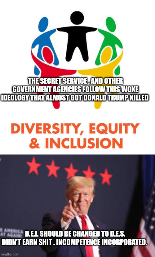 D.E.I. | THE SECRET SERVICE , AND OTHER GOVERNMENT AGENCIES FOLLOW THIS WOKE IDEOLOGY THAT ALMOST GOT DONALD TRUMP KILLED; D.E.I. SHOULD BE CHANGED TO D.E.S. 
DIDN'T EARN SHIT . INCOMPETENCE INCORPORATED. | image tagged in donald trump | made w/ Imgflip meme maker
