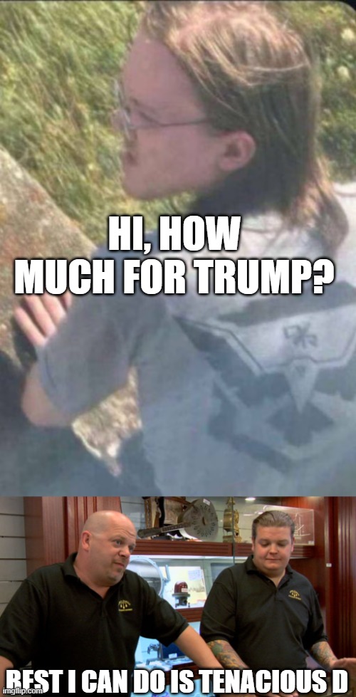 HI, HOW MUCH FOR TRUMP? BEST I CAN DO IS TENACIOUS D | image tagged in best i can do | made w/ Imgflip meme maker