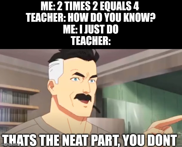 I hate working out | ME: 2 TIMES 2 EQUALS 4 
TEACHER: HOW DO YOU KNOW?
ME: I JUST DO
TEACHER:; THATS THE NEAT PART, YOU DONT | image tagged in thats the neat part,funny,clever,fun,school,haha | made w/ Imgflip meme maker
