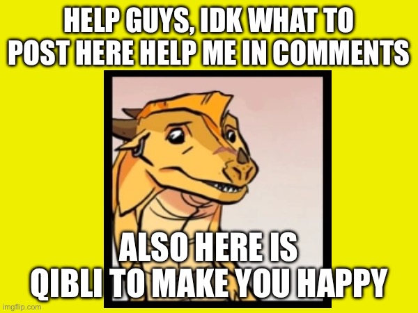 Pls help | HELP GUYS, IDK WHAT TO POST HERE HELP ME IN COMMENTS; ALSO HERE IS QIBLI TO MAKE YOU HAPPY | image tagged in qibli,help me | made w/ Imgflip meme maker