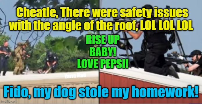 The Trump assassination attempt, incompetence and baloney, in the ultra extreme | Cheatle, There were safety issues with the angle of the roof, LOL LOL LOL; RISE UP BABY! LOVE PEPSI! Yarra Man; Fido, my dog stole my homework! | image tagged in cheatle,us secret service,criminal negligence,biden's senior choices,pepsi,lies verbal garbage | made w/ Imgflip meme maker