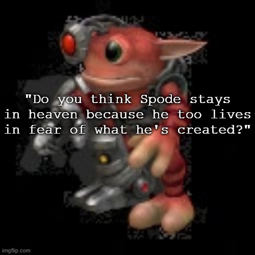 nother good quote for Biohazard (yeah its the spy kids quote except its the spore god) | "Do you think Spode stays in heaven because he too lives in fear of what he's created?" | image tagged in grox png | made w/ Imgflip meme maker