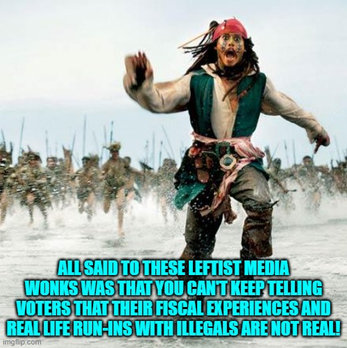 Pssst . . . people are no longer BELIEVING you leftist assholes, because their experiences are REAL. | ALL SAID TO THESE LEFTIST MEDIA WONKS WAS THAT YOU CAN'T KEEP TELLING VOTERS THAT THEIR FISCAL EXPERIENCES AND REAL LIFE RUN-INS WITH ILLEGALS ARE NOT REAL! | image tagged in captain jack sparrow | made w/ Imgflip meme maker