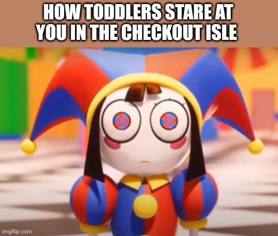Fr | HOW TODDLERS STARE AT YOU IN THE CHECKOUT ISLE | image tagged in pomni death stare | made w/ Imgflip meme maker