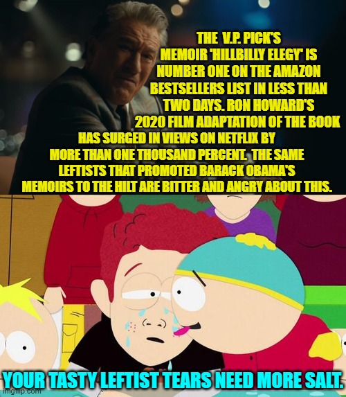 Needs more salt! | THE  V.P. PICK'S MEMOIR 'HILLBILLY ELEGY' IS NUMBER ONE ON THE AMAZON BESTSELLERS LIST IN LESS THAN TWO DAYS. RON HOWARD'S 2020 FILM ADAPTATION OF THE BOOK; HAS SURGED IN VIEWS ON NETFLIX BY MORE THAN ONE THOUSAND PERCENT.  THE SAME LEFTISTS THAT PROMOTED BARACK OBAMA'S MEMOIRS TO THE HILT ARE BITTER AND ANGRY ABOUT THIS. YOUR TASTY LEFTIST TEARS NEED MORE SALT. | image tagged in yep | made w/ Imgflip meme maker