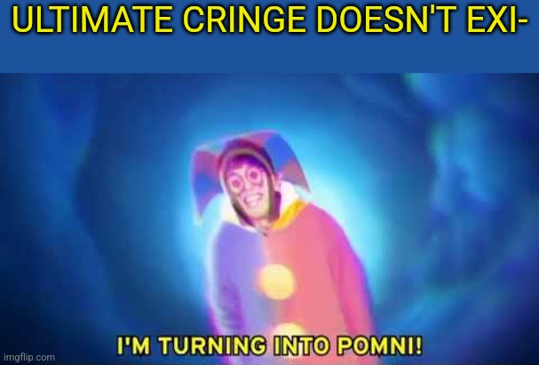 Cringe dose exist | ULTIMATE CRINGE DOESN'T EXI- | image tagged in i'm turning into a pomni | made w/ Imgflip meme maker