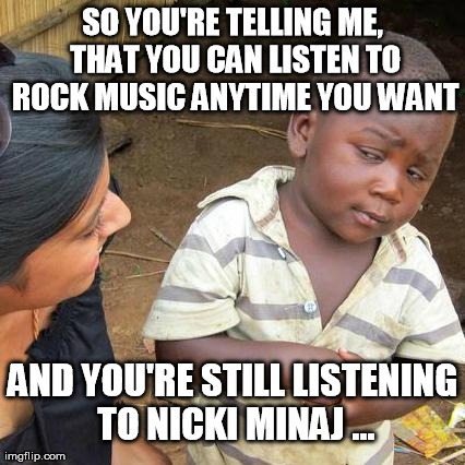 Third World Skeptical Kid Meme | SO YOU'RE TELLING ME, THAT YOU CAN LISTEN TO ROCK MUSIC ANYTIME YOU WANT AND YOU'RE STILL LISTENING TO NICKI MINAJ ... | image tagged in memes,third world skeptical kid | made w/ Imgflip meme maker