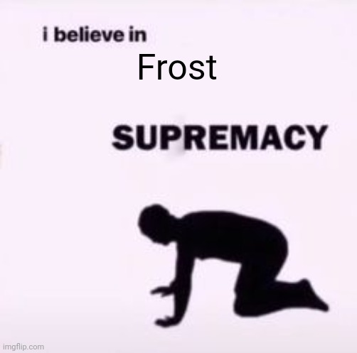 I believe in supremacy | Frost | image tagged in i believe in supremacy | made w/ Imgflip meme maker