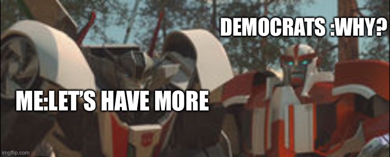 Wheeljack | ME:LET’S HAVE MORE DEMOCRATS :WHY? | image tagged in wheeljack | made w/ Imgflip meme maker
