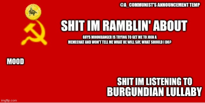 A_communist's announcement temp | GUYS MOONRANGER IS TRYING TO GET ME TO JOIN A MEMECHAT AND WON'T TELL ME WHAT HE WILL SAY. WHAT SHOULD I DO? BURGUNDIAN LULLABY | image tagged in a_communist's announcement temp | made w/ Imgflip meme maker