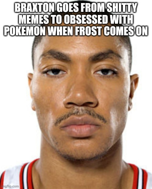 Derrick Rose Straight Face | BRAXTON GOES FROM SHITTY MEMES TO OBSESSED WITH POKEMON WHEN FROST COMES ON | image tagged in derrick rose straight face | made w/ Imgflip meme maker