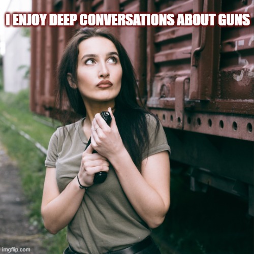 Guns | I ENJOY DEEP CONVERSATIONS ABOUT GUNS | image tagged in woman with gun,gun rights,humor,right to bear arms,beautiful woman | made w/ Imgflip meme maker