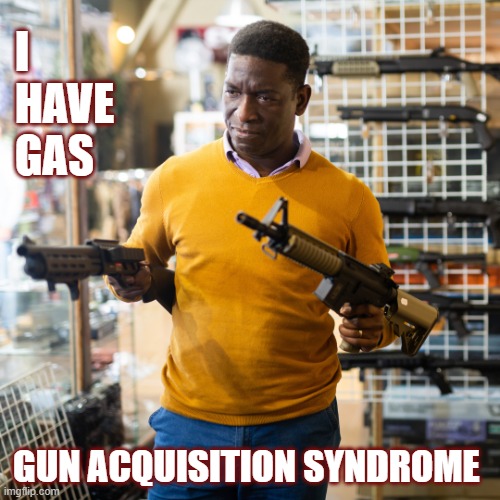 Guns | I
HAVE
GAS; GUN ACQUISITION SYNDROME | image tagged in man with a gun,2nd amendment,gun rights,humor,shopping | made w/ Imgflip meme maker