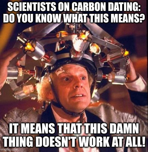 Doc's brainwave analyzer | SCIENTISTS ON CARBON DATING: DO YOU KNOW WHAT THIS MEANS? IT MEANS THAT THIS DAMN THING DOESN'T WORK AT ALL! | image tagged in doc's brainwave analyzer | made w/ Imgflip meme maker