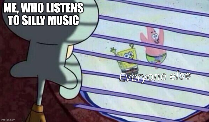 Spongebob looking out window | ME, WHO LISTENS TO SILLY MUSIC; Everyone else | image tagged in spongebob looking out window | made w/ Imgflip meme maker