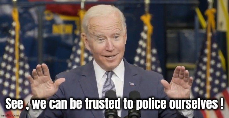 Cocky joe biden | See , we can be trusted to police ourselves ! | image tagged in cocky joe biden | made w/ Imgflip meme maker