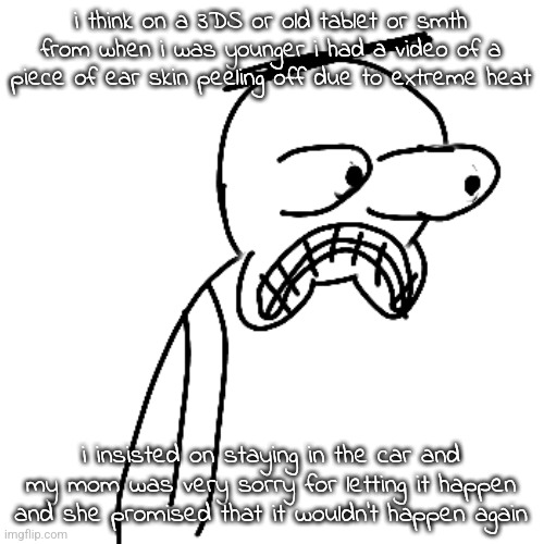 i remember putting a band aid on it that night, too. | i think on a 3DS or old tablet or smth from when i was younger i had a video of a piece of ear skin peeling off due to extreme heat; i insisted on staying in the car and my mom was very sorry for letting it happen and she promised that it wouldn't happen again | image tagged in certified bruh moment | made w/ Imgflip meme maker