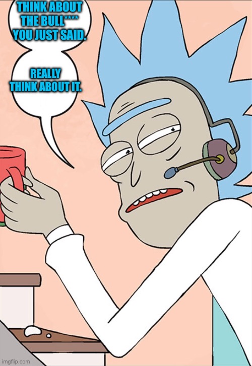 Rick is not amused | THINK ABOUT THE BULL**** YOU JUST SAID. REALLY THINK ABOUT IT. | image tagged in rick and morty,comics/cartoons,bruh,really | made w/ Imgflip meme maker