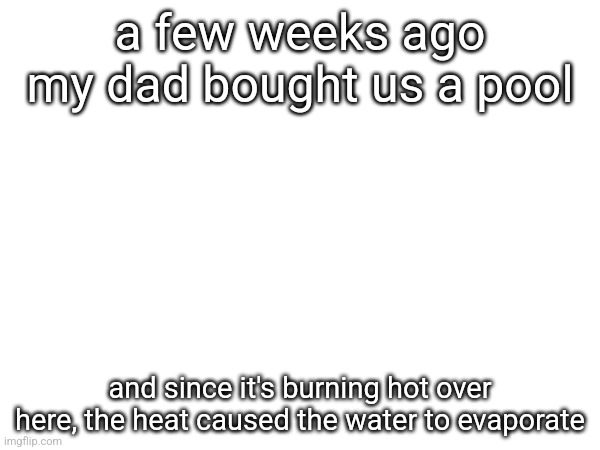 I'm deadass | a few weeks ago my dad bought us a pool; and since it's burning hot over here, the heat caused the water to evaporate | made w/ Imgflip meme maker