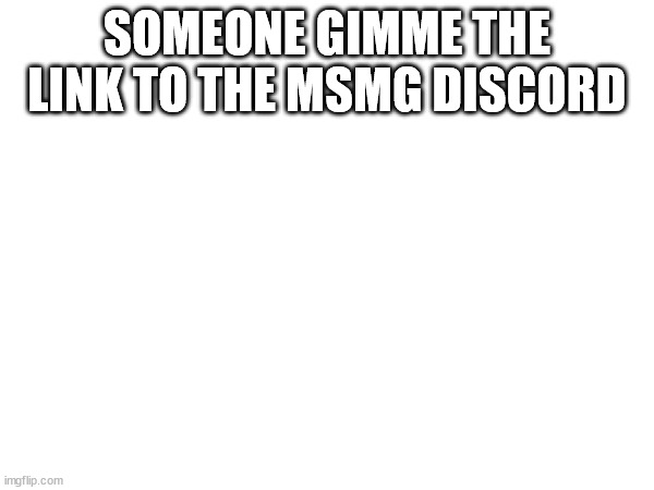 SOMEONE GIMME THE LINK TO THE MSMG DISCORD | made w/ Imgflip meme maker