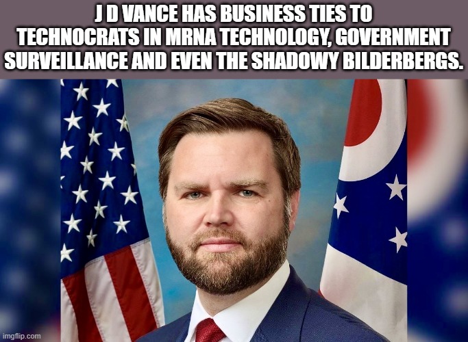 Has he seen the Light or is he part of the deep State. | J D VANCE HAS BUSINESS TIES TO TECHNOCRATS IN MRNA TECHNOLOGY, GOVERNMENT SURVEILLANCE AND EVEN THE SHADOWY BILDERBERGS. | image tagged in j d vance,republicans,ohio,senators,deep state | made w/ Imgflip meme maker