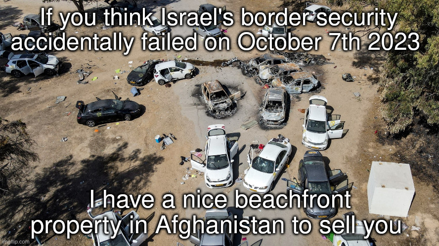 border security | If you think Israel's border security accidentally failed on October 7th 2023; I have a nice beachfront property in Afghanistan to sell you | made w/ Imgflip meme maker