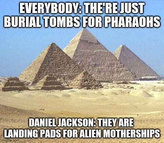 landing pads | EVERYBODY: THE'RE JUST BURIAL TOMBS FOR PHARAOHS; DANIEL JACKSON: THEY ARE 
LANDING PADS FOR ALIEN MOTHERSHIPS | image tagged in pyramids | made w/ Imgflip meme maker