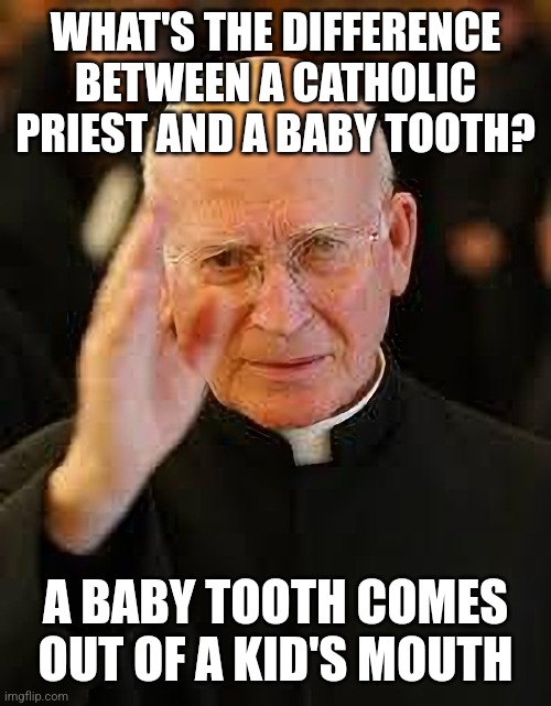 Here's a joke about a catholic priest | WHAT'S THE DIFFERENCE BETWEEN A CATHOLIC PRIEST AND A BABY TOOTH? A BABY TOOTH COMES OUT OF A KID'S MOUTH | image tagged in catholic priest blessing,dark humor,pedophilia,child abuse,child molester,sick humor | made w/ Imgflip meme maker