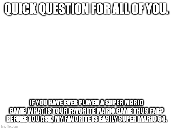 Nintendo made a masterpiece. | QUICK QUESTION FOR ALL OF YOU. IF YOU HAVE EVER PLAYED A SUPER MARIO GAME, WHAT IS YOUR FAVORITE MARIO GAME THUS FAR? BEFORE YOU ASK, MY FAVORITE IS EASILY SUPER MARIO 64. | image tagged in mario,question | made w/ Imgflip meme maker