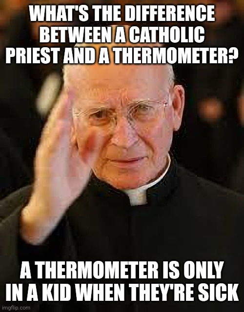 Here is yet another catholic priest joke | WHAT'S THE DIFFERENCE BETWEEN A CATHOLIC PRIEST AND A THERMOMETER? A THERMOMETER IS ONLY IN A KID WHEN THEY'RE SICK | image tagged in catholic priest blessing,dark humor,pedophilia,child abuse,child molester,sick humor | made w/ Imgflip meme maker