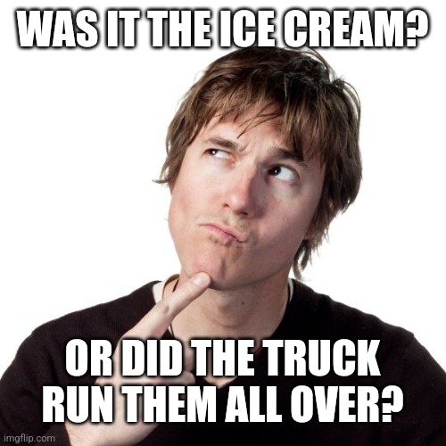 Thinking guy 1 | WAS IT THE ICE CREAM? OR DID THE TRUCK RUN THEM ALL OVER? | image tagged in thinking guy 1 | made w/ Imgflip meme maker