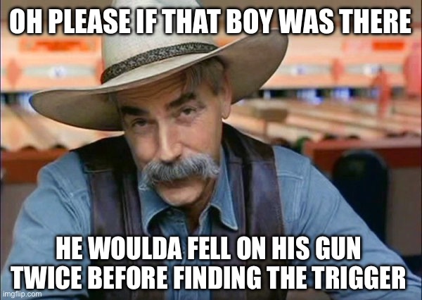 Sam Elliott special kind of stupid | OH PLEASE IF THAT BOY WAS THERE HE WOULDA FELL ON HIS GUN TWICE BEFORE FINDING THE TRIGGER | image tagged in sam elliott special kind of stupid | made w/ Imgflip meme maker