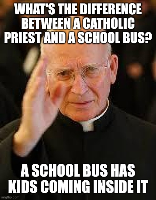 Here's yet another catholic priest joke | WHAT'S THE DIFFERENCE BETWEEN A CATHOLIC PRIEST AND A SCHOOL BUS? A SCHOOL BUS HAS KIDS COMING INSIDE IT | image tagged in catholic priest blessing,dark humor,pedophilia,child abuse,child molester,sick humor | made w/ Imgflip meme maker