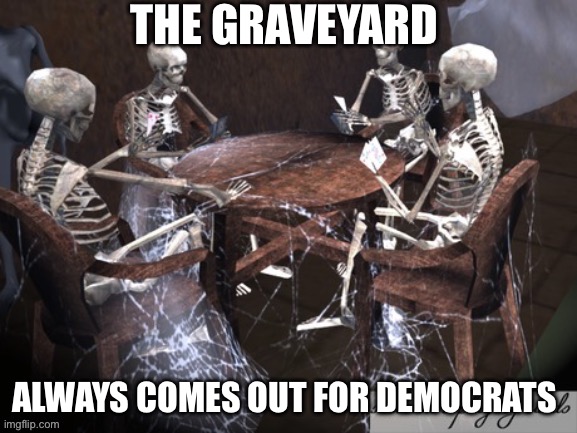 Skeletons Waiting | THE GRAVEYARD ALWAYS COMES OUT FOR DEMOCRATS | image tagged in skeletons waiting | made w/ Imgflip meme maker