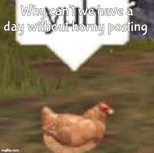 yuh chicken | Why can't we have a day without horny posting | image tagged in yuh chicken | made w/ Imgflip meme maker