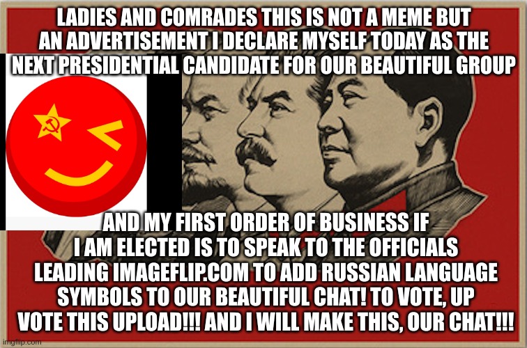 VOTE COMMUNIST QUIET KID FOR PRESIDENT!!! | LADIES AND COMRADES THIS IS NOT A MEME BUT AN ADVERTISEMENT I DECLARE MYSELF TODAY AS THE NEXT PRESIDENTIAL CANDIDATE FOR OUR BEAUTIFUL GROUP; AND MY FIRST ORDER OF BUSINESS IF I AM ELECTED IS TO SPEAK TO THE OFFICIALS LEADING IMAGEFLIP.COM TO ADD RUSSIAN LANGUAGE SYMBOLS TO OUR BEAUTIFUL CHAT! TO VOTE, UP VOTE THIS UPLOAD!!! AND I WILL MAKE THIS, OUR CHAT!!! | image tagged in full communist | made w/ Imgflip meme maker