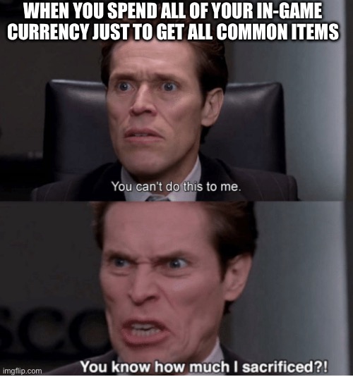 facts | WHEN YOU SPEND ALL OF YOUR IN-GAME CURRENCY JUST TO GET ALL COMMON ITEMS | image tagged in you can't do this to me you know how much i sacrificed | made w/ Imgflip meme maker