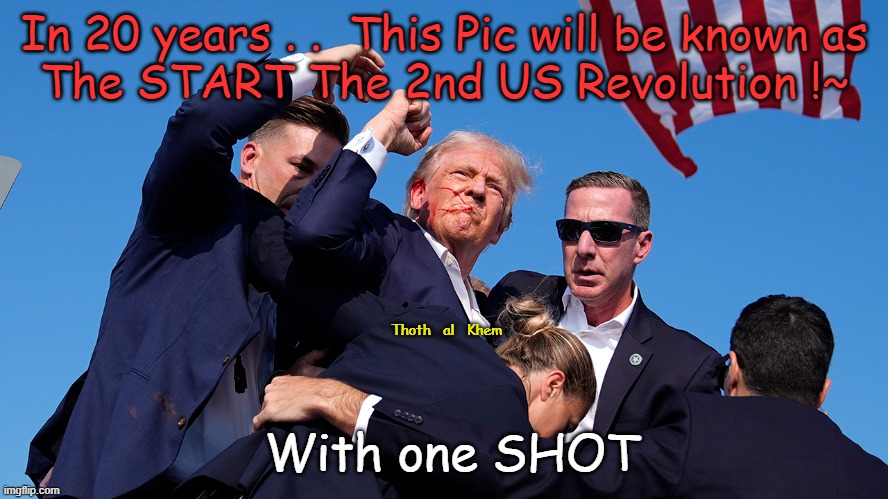 AMERICAN TRUMP REVOLUTION | In 20 years . .  This Pic will be known as
The START The 2nd US Revolution !~; Thoth   al   Khem; With one SHOT | image tagged in revolution,fjb,trump won already,trump assassin,bullet ear,trump | made w/ Imgflip meme maker
