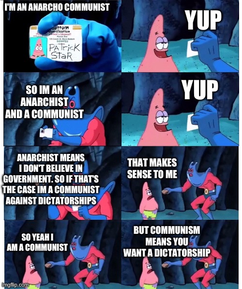 Trying to explain | YUP; I'M AN ANARCHO COMMUNIST; YUP; SO IM AN ANARCHIST AND A COMMUNIST; ANARCHIST MEANS I DON'T BELIEVE IN GOVERNMENT. SO IF THAT'S THE CASE IM A COMMUNIST AGAINST DICTATORSHIPS; THAT MAKES SENSE TO ME; BUT COMMUNISM MEANS YOU WANT A DICTATORSHIP; SO YEAH I AM A COMMUNIST | image tagged in patrick not my wallet,ancom,anarchism,communism,communist,leftist | made w/ Imgflip meme maker