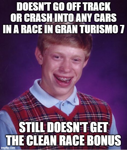 Clean Race Bonus is part of my life, without it I feel sad. | DOESN'T GO OFF TRACK OR CRASH INTO ANY CARS IN A RACE IN GRAN TURISMO 7; STILL DOESN'T GET THE CLEAN RACE BONUS | image tagged in memes,bad luck brian,gt7,granturismo,granturismo7 | made w/ Imgflip meme maker